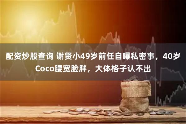 配资炒股查询 谢贤小49岁前任自曝私密事，40岁Coco腰宽脸胖，大体格子认不出