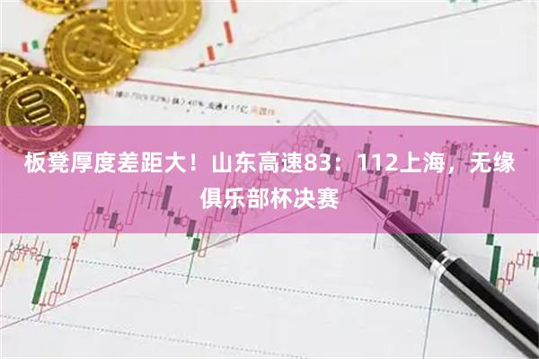 板凳厚度差距大！山东高速83：112上海，无缘俱乐部杯决赛