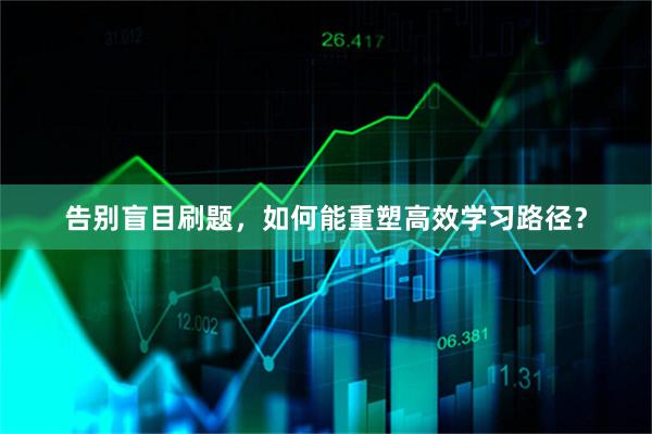 告别盲目刷题，如何能重塑高效学习路径？