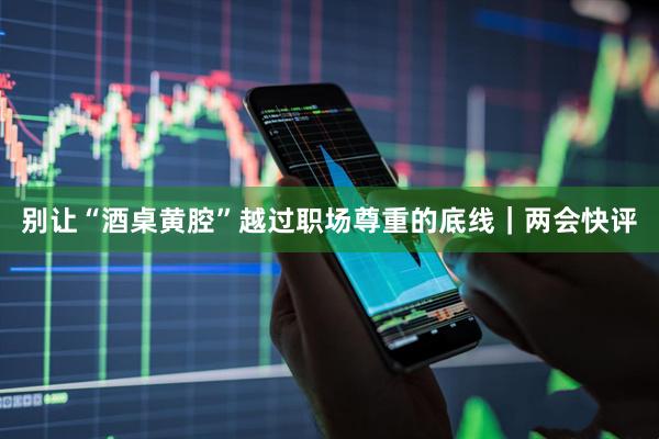 别让“酒桌黄腔”越过职场尊重的底线｜两会快评