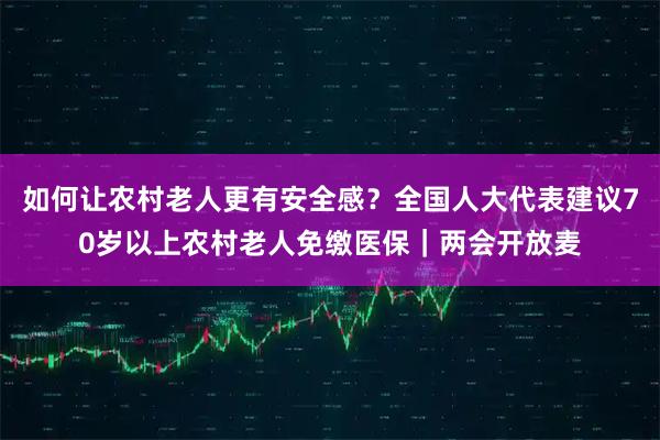 如何让农村老人更有安全感？全国人大代表建议70岁以上农村老人免缴医保｜两会开放麦