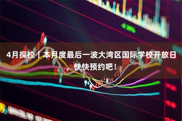 4月探校｜本月度最后一波大湾区国际学校开放日，快快预约吧！