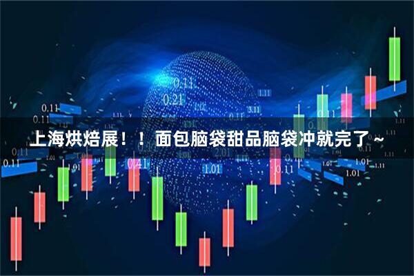 上海烘焙展！！面包脑袋甜品脑袋冲就完了～