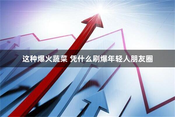 这种爆火蔬菜 凭什么刷爆年轻人朋友圈