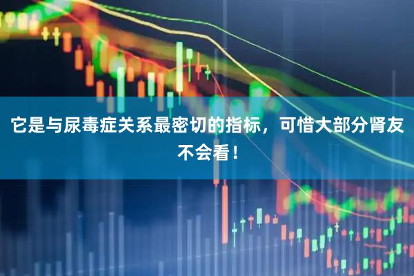 它是与尿毒症关系最密切的指标，可惜大部分肾友不会看！