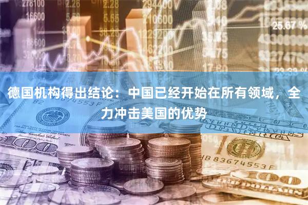 德国机构得出结论：中国已经开始在所有领域，全力冲击美国的优势