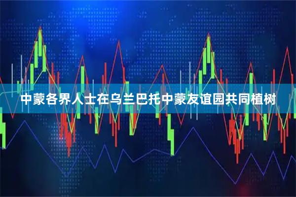 中蒙各界人士在乌兰巴托中蒙友谊园共同植树