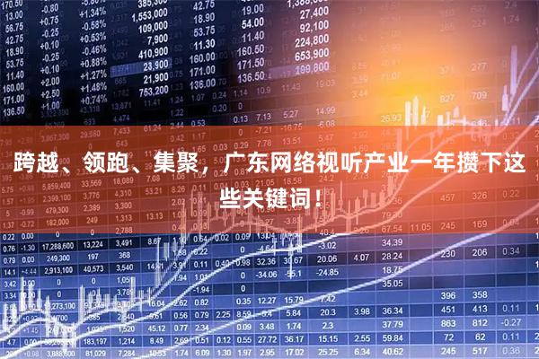 跨越、领跑、集聚，广东网络视听产业一年攒下这些关键词！