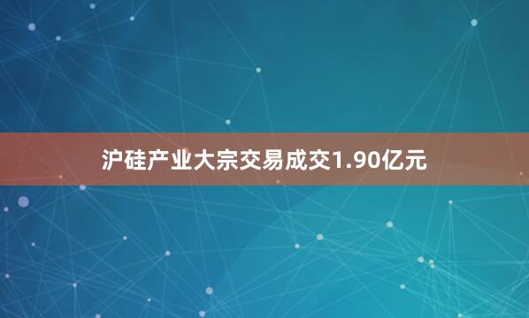 沪硅产业大宗交易成交1.90亿元