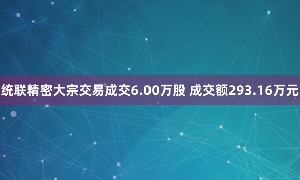统联精密大宗交易成交6.00万股 成交额293.16万元