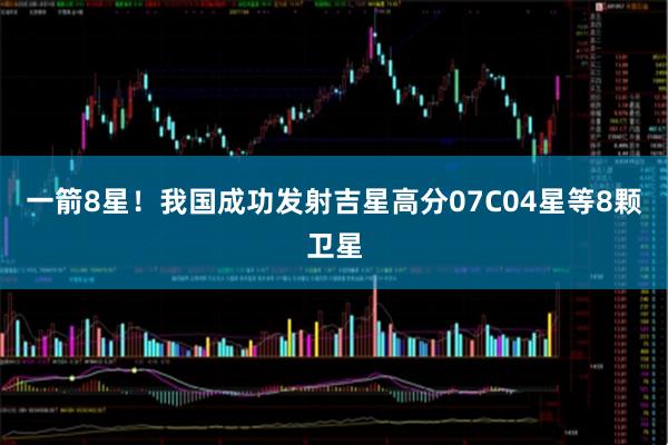 一箭8星！我国成功发射吉星高分07C04星等8颗卫星