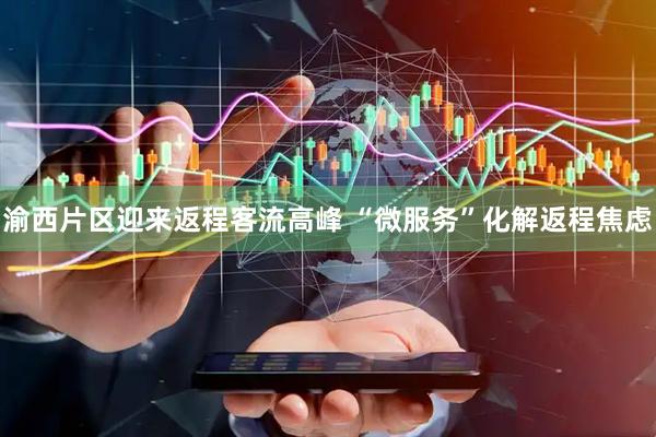渝西片区迎来返程客流高峰 “微服务”化解返程焦虑