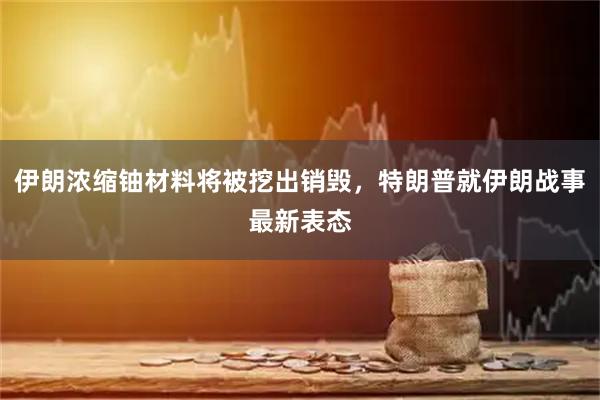 伊朗浓缩铀材料将被挖出销毁，特朗普就伊朗战事最新表态