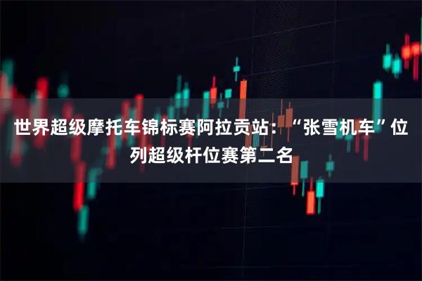 世界超级摩托车锦标赛阿拉贡站：“张雪机车”位列超级杆位赛第二名