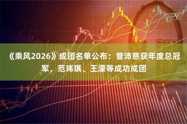 《乘风2026》成团名单公布：曾沛慈获年度总冠军，范玮琪、王濛等成功成团