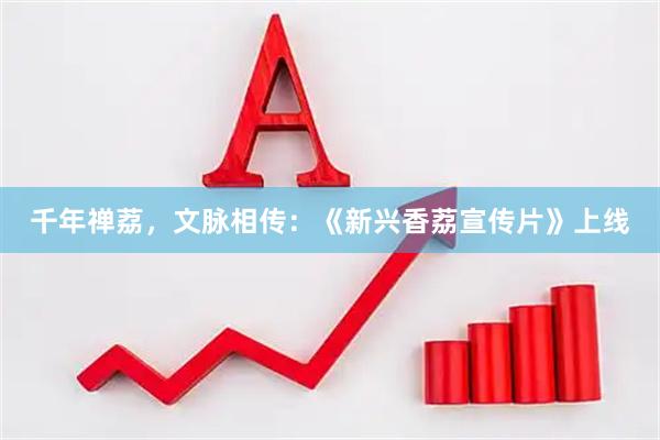 千年禅荔，文脉相传：《新兴香荔宣传片》上线