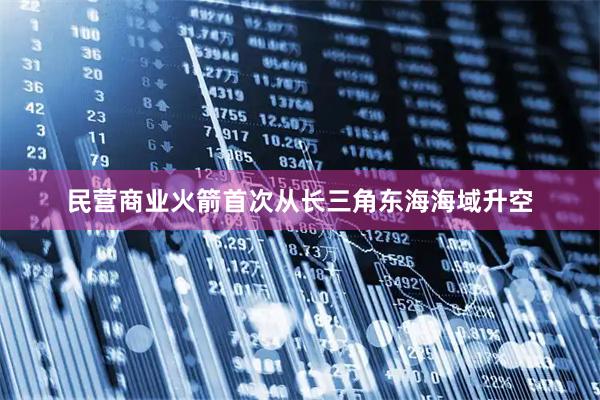 民营商业火箭首次从长三角东海海域升空