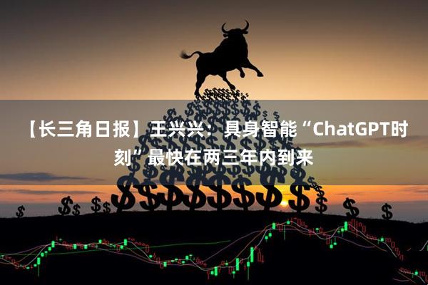 【长三角日报】王兴兴：具身智能“ChatGPT时刻”最快在两三年内到来